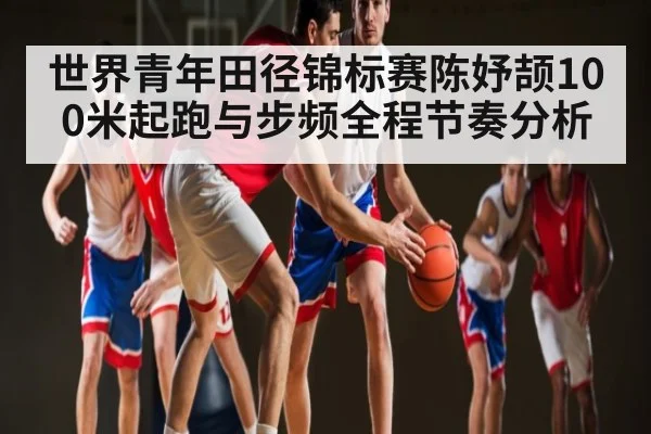 世界青年田径锦标赛陈妤颉100米起跑与步频全程节奏分析