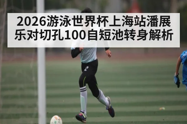2026游泳世界杯上海站潘展乐对切孔100自短池转身解析