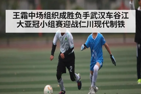王霜中场组织成胜负手武汉车谷江大亚冠小组赛迎战仁川现代制铁